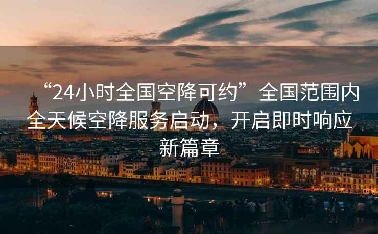 “24小時全國空降可約”全國范圍內(nèi)全天候空降服務(wù)啟動，開啟即時響應(yīng)新篇章