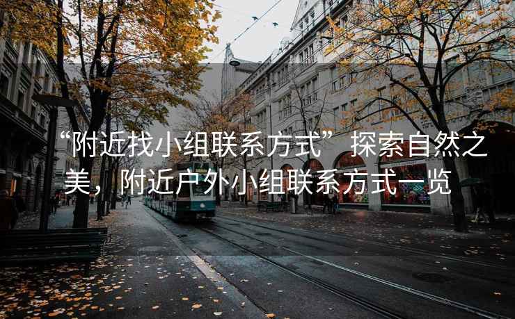 “附近找小組聯(lián)系方式”探索自然之美，附近戶外小組聯(lián)系方式一覽