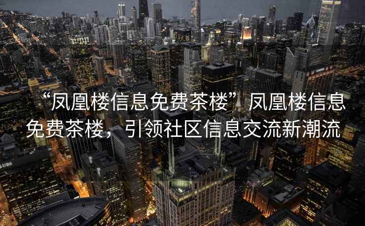 “鳳凰樓信息免費茶樓”鳳凰樓信息免費茶樓，引領(lǐng)社區(qū)信息交流新潮流