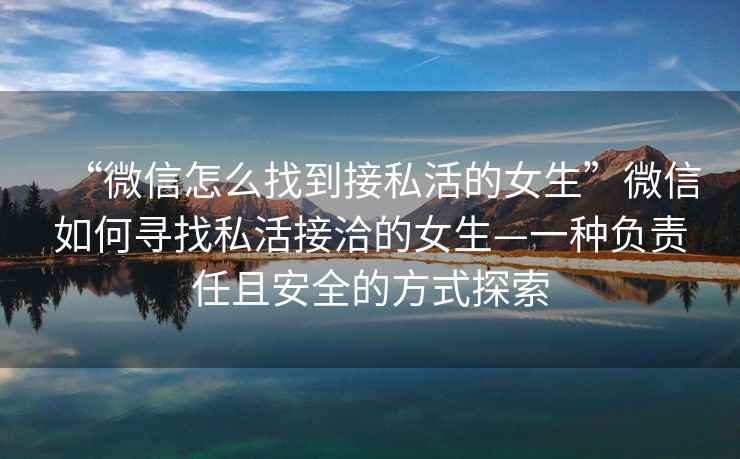 “微信怎么找到接私活的女生”微信如何尋找私活接洽的女生—一種負(fù)責(zé)任且安全的方式探索