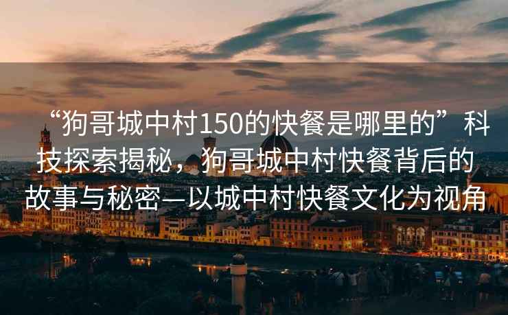 “狗哥城中村150的快餐是哪里的”科技探索揭秘，狗哥城中村快餐背后的故事與秘密—以城中村快餐文化為視角
