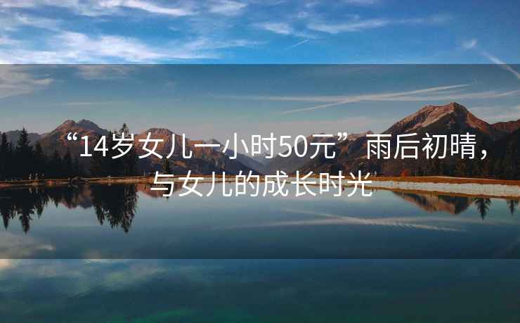 “14歲女兒一小時(shí)50元”雨后初晴，與女兒的成長(zhǎng)時(shí)光