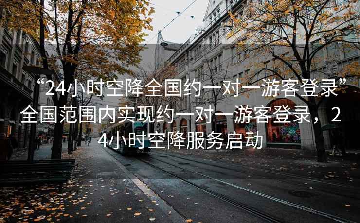 “24小時空降全國約一對一游客登錄”全國范圍內(nèi)實現(xiàn)約一對一游客登錄，24小時空降服務(wù)啟動