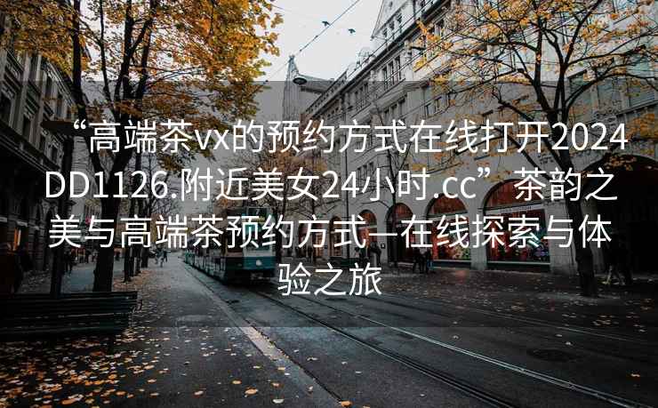“高端茶vx的預(yù)約方式在線打開2024DD1126.附近美女24小時(shí).cc”茶韻之美與高端茶預(yù)約方式—在線探索與體驗(yàn)之旅