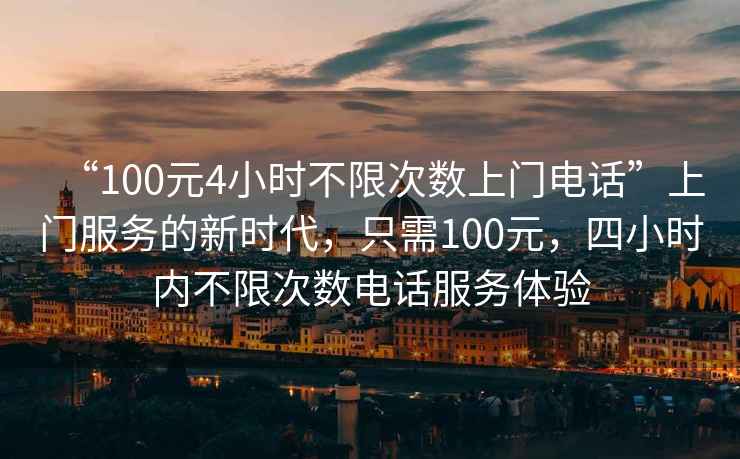 “100元4小時(shí)不限次數(shù)上門電話”上門服務(wù)的新時(shí)代，只需100元，四小時(shí)內(nèi)不限次數(shù)電話服務(wù)體驗(yàn)