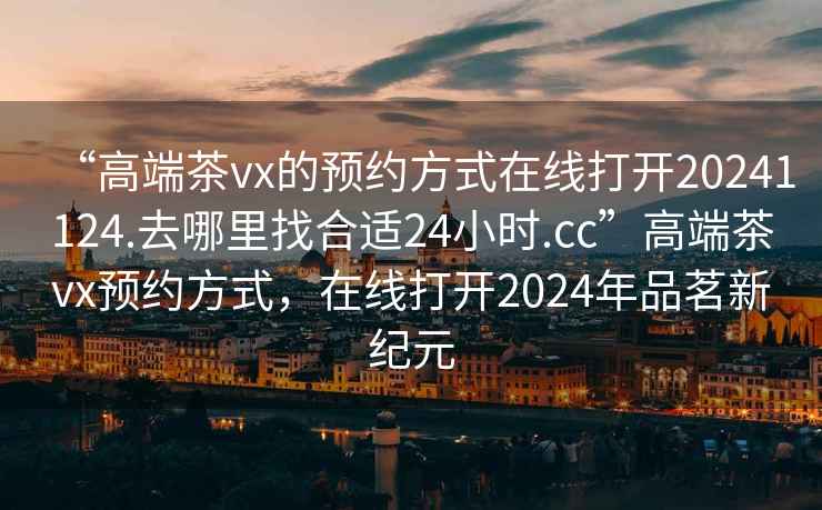 “高端茶vx的預約方式在線打開20241124.去哪里找合適24小時.cc”高端茶vx預約方式，在線打開2024年品茗新紀元