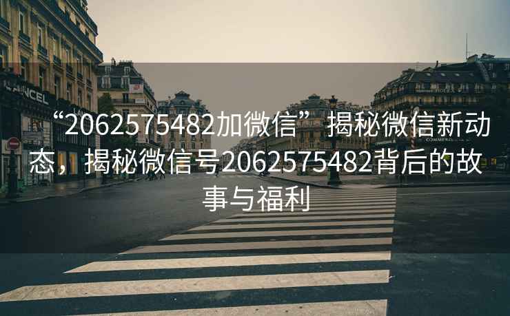 “2062575482加微信”揭秘微信新動(dòng)態(tài)，揭秘微信號(hào)2062575482背后的故事與福利