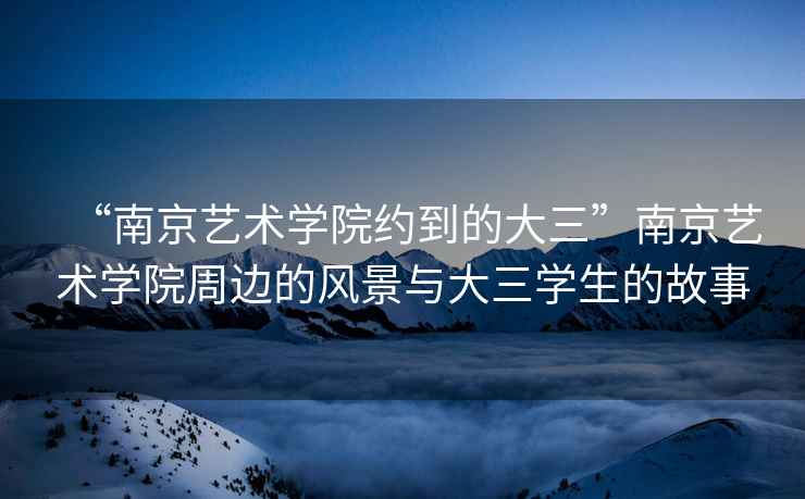 “南京藝術(shù)學(xué)院約到的大三”南京藝術(shù)學(xué)院周邊的風(fēng)景與大三學(xué)生的故事