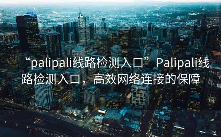 “palipali線路檢測入口”Palipali線路檢測入口，高效網(wǎng)絡連接的保障