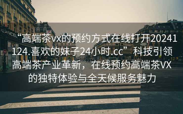 “高端茶vx的預(yù)約方式在線打開20241124.喜歡的妹子24小時(shí).cc”科技引領(lǐng)高端茶產(chǎn)業(yè)革新，在線預(yù)約高端茶VX的獨(dú)特體驗(yàn)與全天候服務(wù)魅力