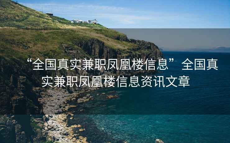 “全國真實(shí)兼職鳳凰樓信息”全國真實(shí)兼職鳳凰樓信息資訊文章