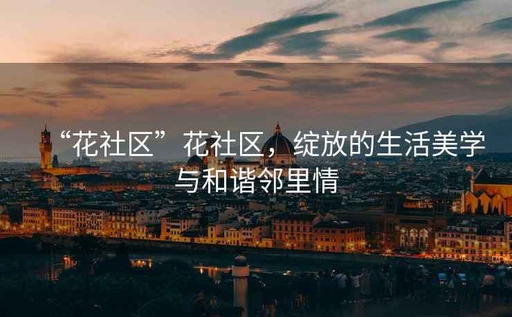 “花社區(qū)”花社區(qū)，綻放的生活美學與和諧鄰里情