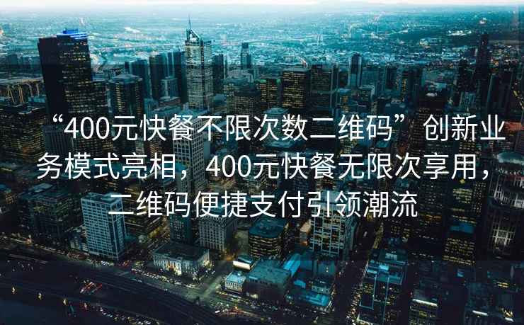 “400元快餐不限次數(shù)二維碼”創(chuàng)新業(yè)務(wù)模式亮相，400元快餐無(wú)限次享用，二維碼便捷支付引領(lǐng)潮流