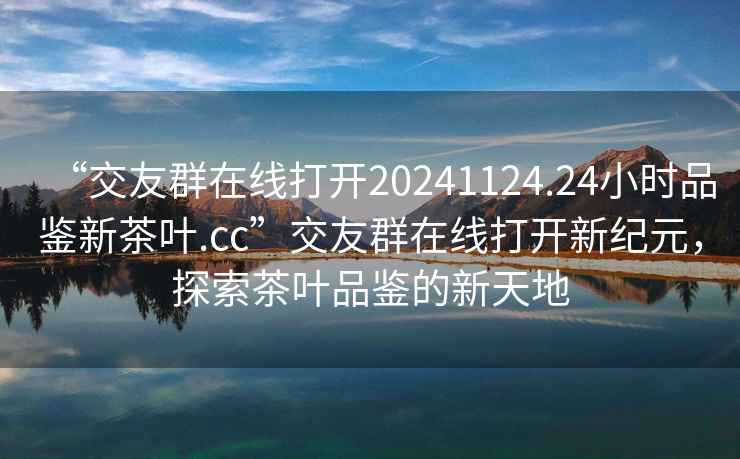 “交友群在線打開20241124.24小時品鑒新茶葉.cc”交友群在線打開新紀(jì)元，探索茶葉品鑒的新天地
