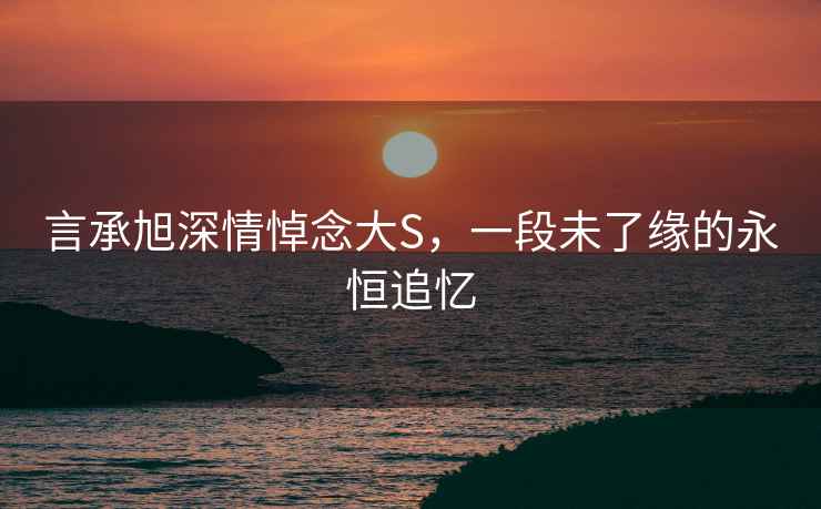 言承旭深情悼念大S，一段未了緣的永恒追憶