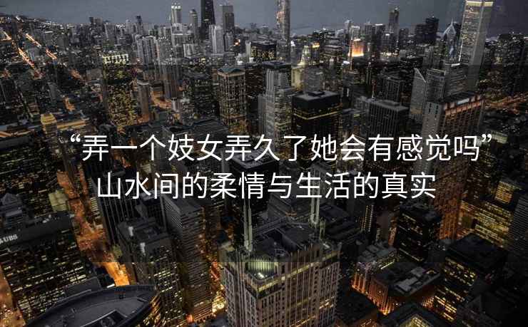 “弄一個妓女弄久了她會有感覺嗎”山水間的柔情與生活的真實