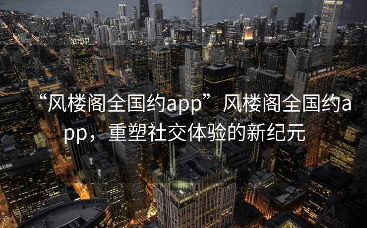 “風(fēng)樓閣全國約app”風(fēng)樓閣全國約app，重塑社交體驗的新紀(jì)元
