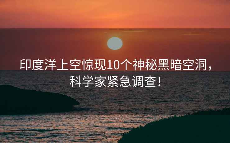 印度洋上空驚現(xiàn)10個神秘黑暗空洞，科學(xué)家緊急調(diào)查！