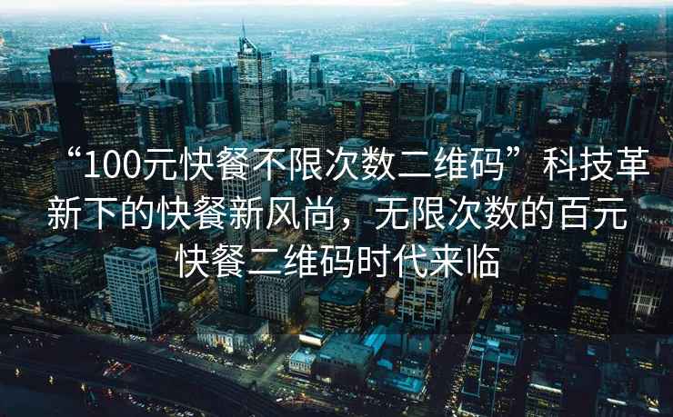 “100元快餐不限次數二維碼”科技革新下的快餐新風尚，無限次數的百元快餐二維碼時代來臨