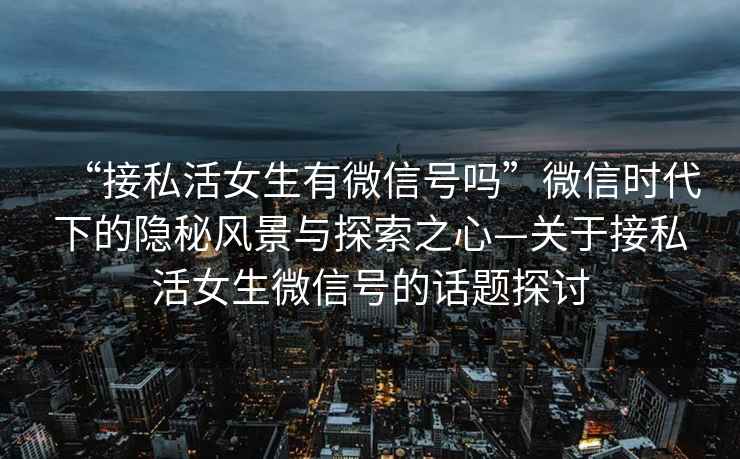 “接私活女生有微信號(hào)嗎”微信時(shí)代下的隱秘風(fēng)景與探索之心—關(guān)于接私活女生微信號(hào)的話題探討