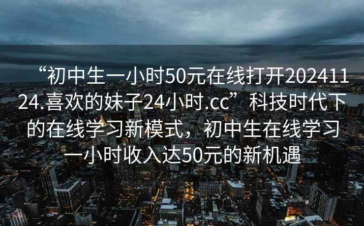 “初中生一小時50元在線打開20241124.喜歡的妹子24小時.cc”科技時代下的在線學習新模式，初中生在線學習一小時收入達50元的新機遇