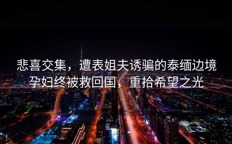 悲喜交集，遭表姐夫誘騙的泰緬邊境孕婦終被救回國(guó)，重拾希望之光