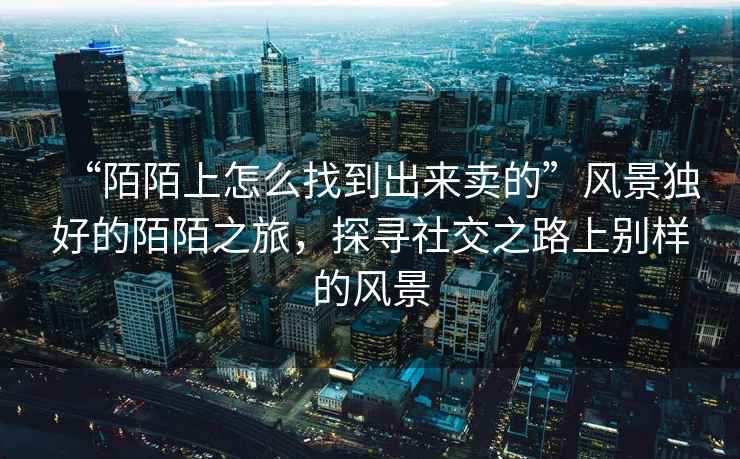 “陌陌上怎么找到出來賣的”風景獨好的陌陌之旅，探尋社交之路上別樣的風景