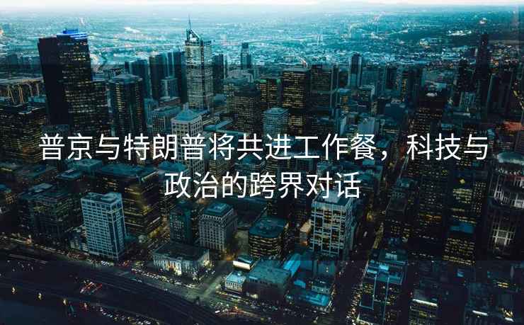 普京與特朗普將共進(jìn)工作餐，科技與政治的跨界對(duì)話