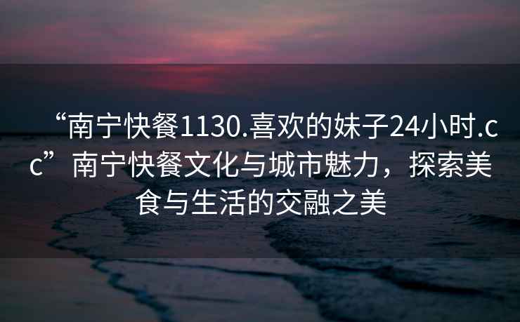“南寧快餐1130.喜歡的妹子24小時.cc”南寧快餐文化與城市魅力，探索美食與生活的交融之美
