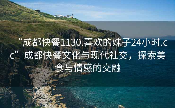 “成都快餐1130.喜歡的妹子24小時.cc”成都快餐文化與現(xiàn)代社交，探索美食與情感的交融