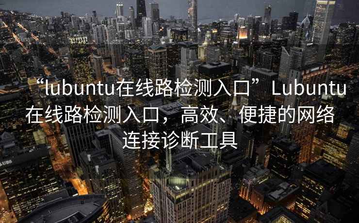 “l(fā)ubuntu在線路檢測入口”Lubuntu在線路檢測入口，高效、便捷的網(wǎng)絡(luò)連接診斷工具