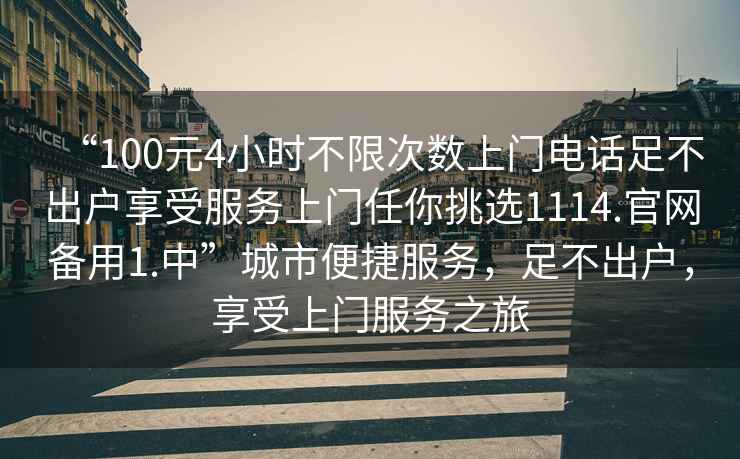 “100元4小時(shí)不限次數(shù)上門電話足不出戶享受服務(wù)上門任你挑選1114.官網(wǎng)備用1.中”城市便捷服務(wù)，足不出戶，享受上門服務(wù)之旅