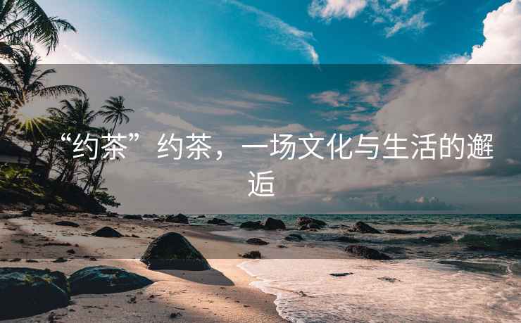 “約茶”約茶，一場(chǎng)文化與生活的邂逅