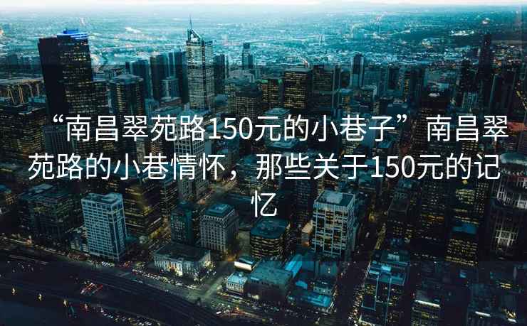 “南昌翠苑路150元的小巷子”南昌翠苑路的小巷情懷，那些關(guān)于150元的記憶