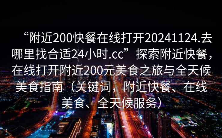 “附近200快餐在線打開20241124.去哪里找合適24小時(shí).cc”探索附近快餐，在線打開附近200元美食之旅與全天候美食指南（關(guān)鍵詞，附近快餐、在線美食、全天候服務(wù)）
