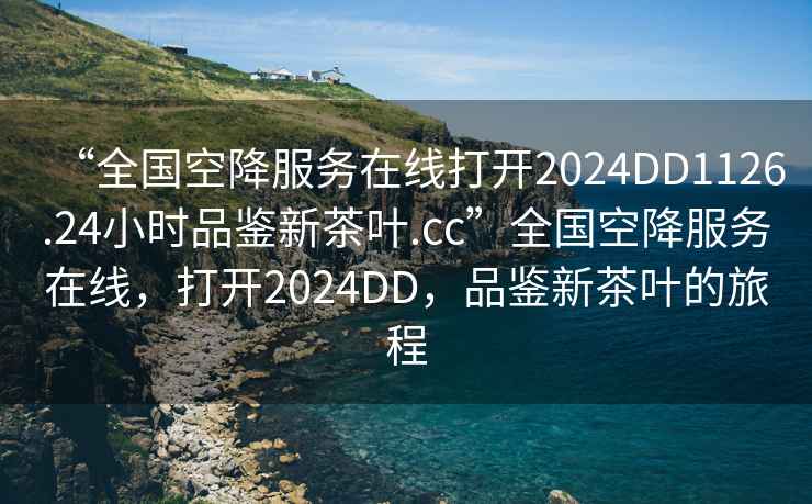 “全國(guó)空降服務(wù)在線打開2024DD1126.24小時(shí)品鑒新茶葉.cc”全國(guó)空降服務(wù)在線，打開2024DD，品鑒新茶葉的旅程