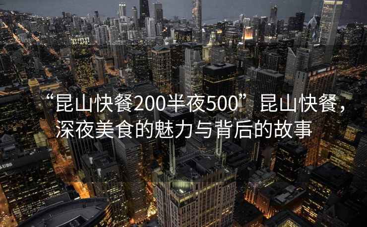 “昆山快餐200半夜500”昆山快餐，深夜美食的魅力與背后的故事