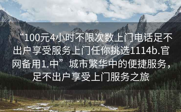 “100元4小時(shí)不限次數(shù)上門電話足不出戶享受服務(wù)上門任你挑選1114b.官網(wǎng)備用1.中”城市繁華中的便捷服務(wù)，足不出戶享受上門服務(wù)之旅