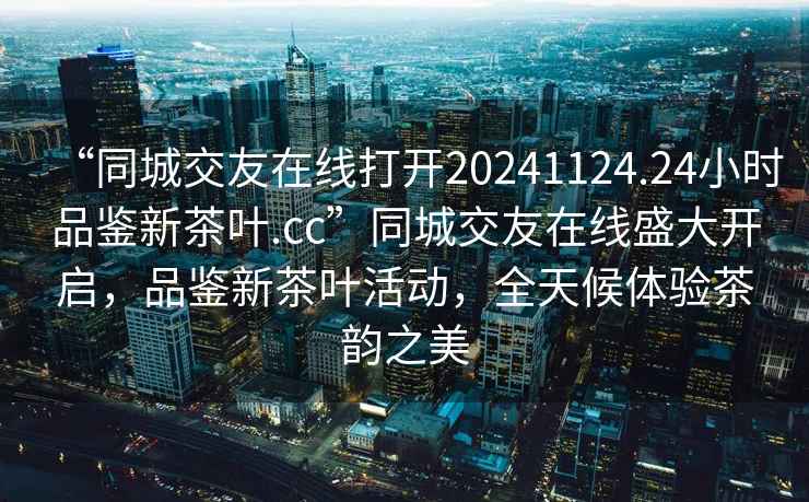 “同城交友在線打開20241124.24小時(shí)品鑒新茶葉.cc”同城交友在線盛大開啟，品鑒新茶葉活動，全天候體驗(yàn)茶韻之美