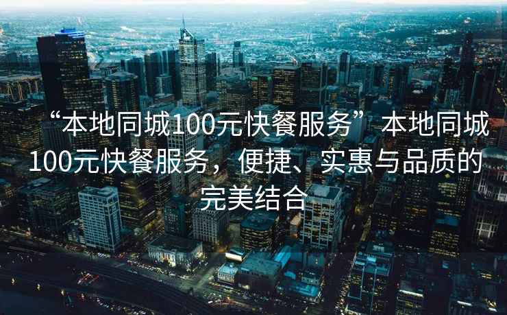 “本地同城100元快餐服務(wù)”本地同城100元快餐服務(wù)，便捷、實惠與品質(zhì)的完美結(jié)合