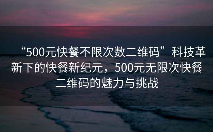 “500元快餐不限次數(shù)二維碼”科技革新下的快餐新紀(jì)元，500元無(wú)限次快餐二維碼的魅力與挑戰(zhàn)