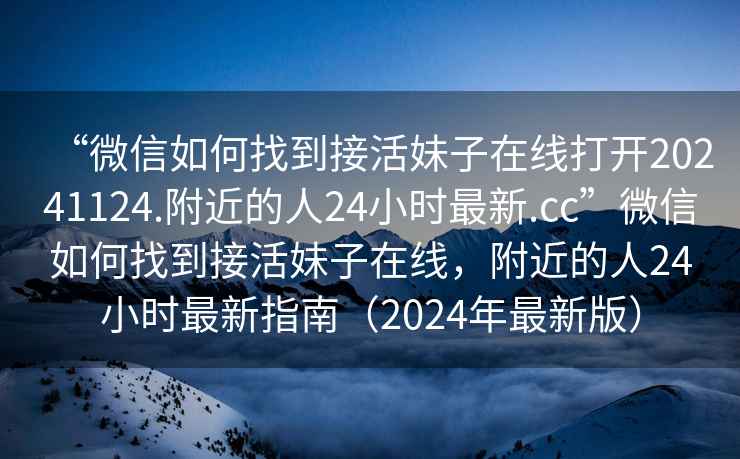 “微信如何找到接活妹子在線打開20241124.附近的人24小時最新.cc”微信如何找到接活妹子在線，附近的人24小時最新指南（2024年最新版）