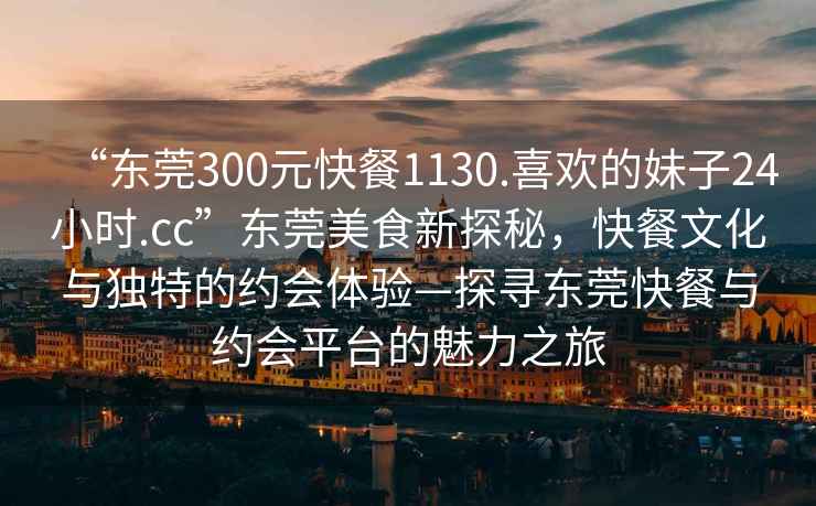“東莞300元快餐1130.喜歡的妹子24小時.cc”東莞美食新探秘，快餐文化與獨特的約會體驗—探尋東莞快餐與約會平臺的魅力之旅