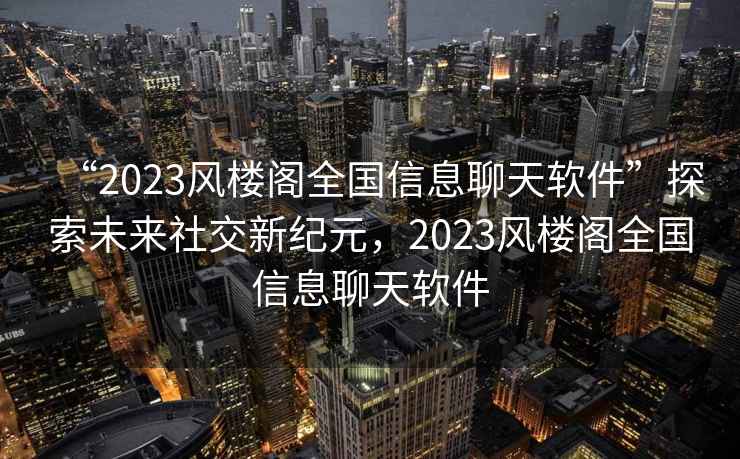 “2023風樓閣全國信息聊天軟件”探索未來社交新紀元，2023風樓閣全國信息聊天軟件
