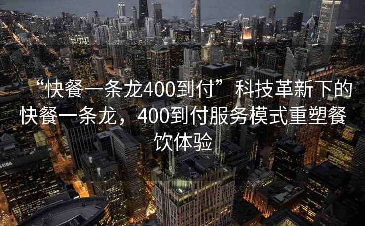 “快餐一條龍400到付”科技革新下的快餐一條龍，400到付服務(wù)模式重塑餐飲體驗(yàn)