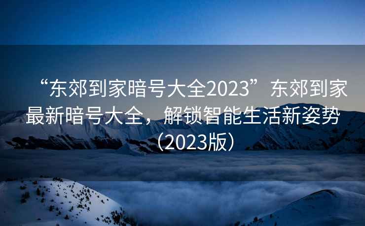 “東郊到家暗號大全2023”東郊到家最新暗號大全，解鎖智能生活新姿勢（2023版）