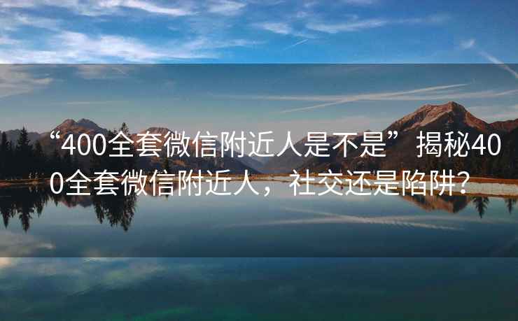 “400全套微信附近人是不是”揭秘400全套微信附近人，社交還是陷阱？