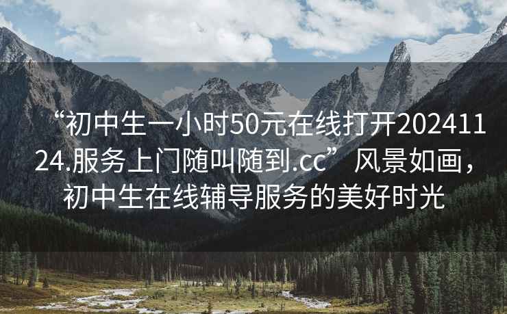 “初中生一小時50元在線打開20241124.服務(wù)上門隨叫隨到.cc”風(fēng)景如畫，初中生在線輔導(dǎo)服務(wù)的美好時光