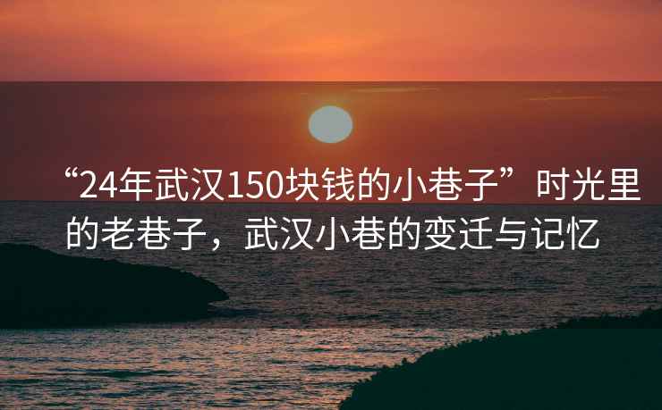“24年武漢150塊錢(qián)的小巷子”時(shí)光里的老巷子，武漢小巷的變遷與記憶