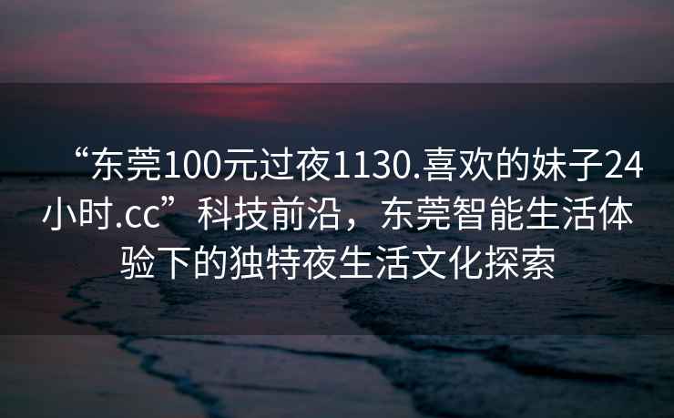 “東莞100元過(guò)夜1130.喜歡的妹子24小時(shí).cc”科技前沿，東莞智能生活體驗(yàn)下的獨(dú)特夜生活文化探索